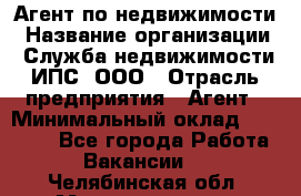 Агент по недвижимости › Название организации ­ Служба недвижимости ИПС, ООО › Отрасль предприятия ­ Агент › Минимальный оклад ­ 60 000 - Все города Работа » Вакансии   . Челябинская обл.,Магнитогорск г.